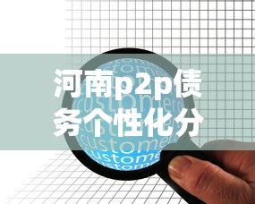 河南p2p债务个性化分期哪家强？老司机实测3招避坑指南