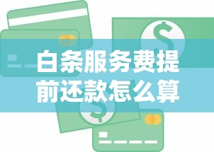 白条服务费提前还款怎么算 最新规则详解与省钱攻略