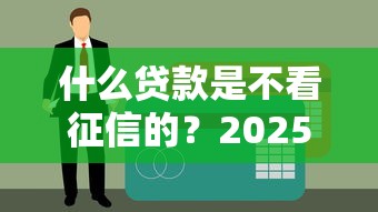 什么贷款是不看征信的？2025最新5个无视黑白的口子实测