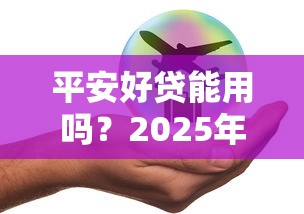 平安好贷能用吗？2025年实测下款快、额度高的真实体验