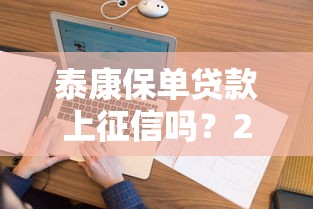 泰康保单贷款上征信吗？2025年最新实测避坑指南