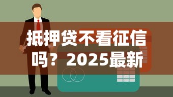 抵押贷不看征信吗？2025最新实测3家无视黑户的良心平台