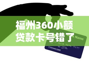 福州360小额贷款卡号错了一位咋整？老哥亲测补救攻略