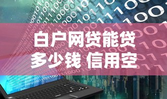白户网贷能贷多少钱 信用空白也能轻松下款5万+