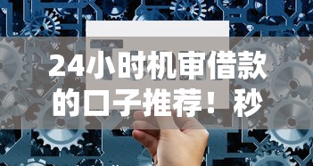 24小时机审借款的口子推荐！秒到账不查征信的真实体验