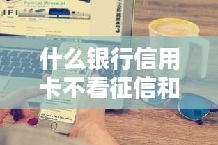 什么银行信用卡不看征信和负债 实测5家隐藏福利的银行