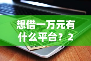 想借一万元有什么平台？2025年最新靠谱网贷口子实测