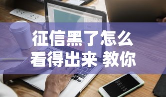 征信黑了怎么看得出来 教你三招快速自查信用报告