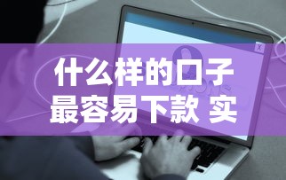 什么样的口子最容易下款 实测5秒到账的良心平台推荐
