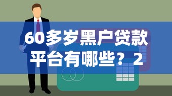 60多岁黑户贷款平台有哪些？2025年最新靠谱口子实测推荐