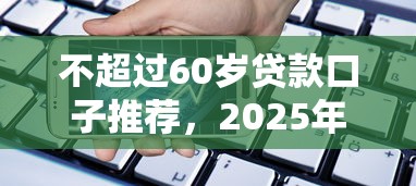 不超过60岁贷款口子推荐，2025年最新靠谱借款平台实测