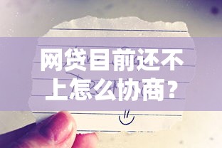 网贷目前还不上怎么协商？3个绝招让平台求着给你延期