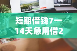 短期借钱7一14天急用借2万，这几个靠谱口子秒到账不查征信！