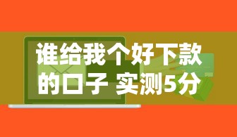 谁给我个好下款的口子 实测5分钟到账的网贷神器推荐