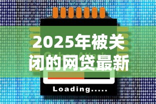 2025年被关闭的网贷最新名单曝光！这些平台千万别碰