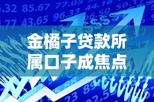 金橘子贷款所属口子成焦点，实测秒到账低息攻略曝光