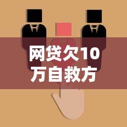 网贷欠10万自救方法：3招上岸攻略，亲测有效不忽悠