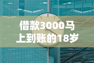 借款3000马上到账的18岁学生秒批平台 亲测3分钟到账不忽悠