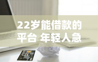 22岁能借款的平台 年轻人急用钱必看这几个靠谱口子