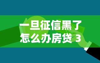 一旦征信黑了怎么办房贷 3招教你破解银行风控拿下低息贷款