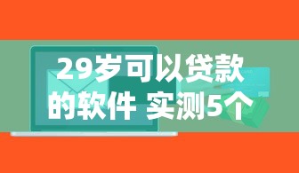29岁可以贷款的软件 实测5个秒下款正规平台推荐