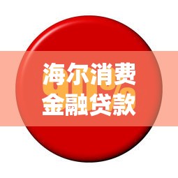 海尔消费金融贷款app下载电话 官方申请入口及最新下款攻略
