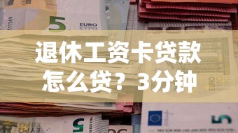 退休工资卡贷款怎么贷？3分钟教你用养老金秒批低息借款