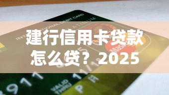 建行信用卡贷款怎么贷？2025最新申请攻略和额度翻倍技巧