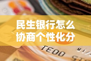 民生银行怎么协商个性化分期？手把手教你轻松搞定还款方案