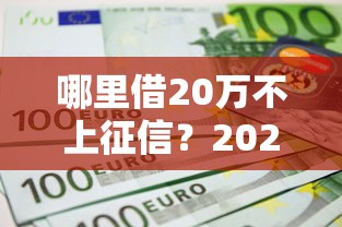 哪里借20万不上征信？2025年实测5个秒下款隐藏渠道