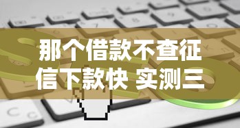 那个借款不查征信下款快 实测三分钟到账的良心口子