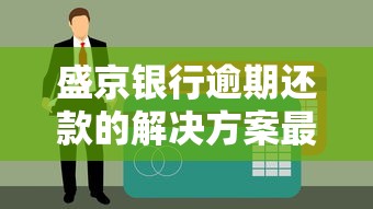 盛京银行逾期还款的解决方案最新：老哥亲测有效的救命指南