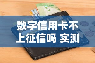 数字信用卡不上征信吗 实测5家隐藏查征信通道的避坑指南