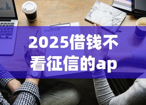 2025借钱不看征信的app有哪些？实测这三款秒下款！
