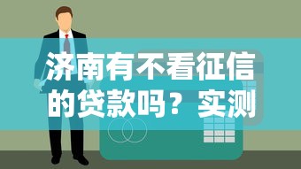 济南有不看征信的贷款吗？实测5家靠谱平台下款攻略