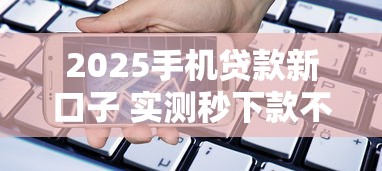 2025手机贷款新口子 实测秒下款不查征信的平台推荐
