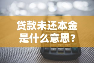 贷款未还本金是什么意思？一文搞懂本金计算和还款技巧