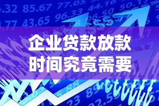 企业贷款放款时间究竟需要多久？2025年实测3小时到账攻略