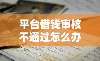 平台借钱审核不通过怎么办？老哥亲测3招秒过秘籍