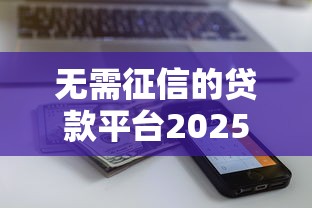 无需征信的贷款平台2025最新推荐，秒批额度高达20万