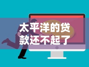 太平洋的贷款还不起了怎么办 三个救命方案亲测有效