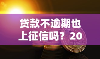 贷款不逾期也上征信吗？2025年最新征信规则深度解析