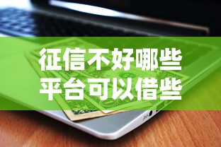 征信不好哪些平台可以借些钱？2025年实测5个黑户也能下款的口子