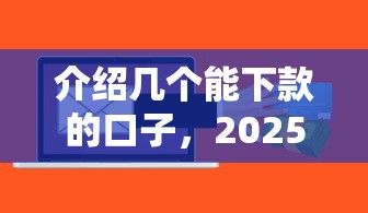 介绍几个能下款的口子，2025年实测秒到账的网贷平台