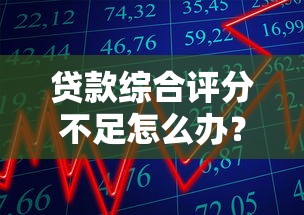 贷款综合评分不足怎么办？3招教你秒提额度到10万+
