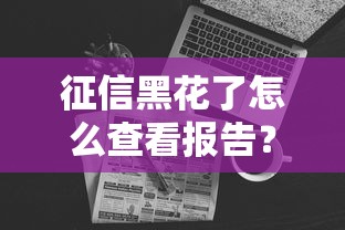 征信黑花了怎么查看报告？3分钟教你自助查询方法