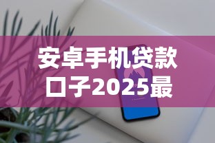 安卓手机贷款口子2025最新实测 三分钟到账真不是吹的