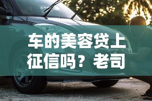车的美容贷上征信吗？老司机实测3家平台避坑指南
