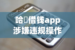 哈啰借钱app涉嫌违规操作？深度揭秘真实使用体验