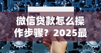 微信贷款怎么操作步骤？2025最新手把手教程来了！